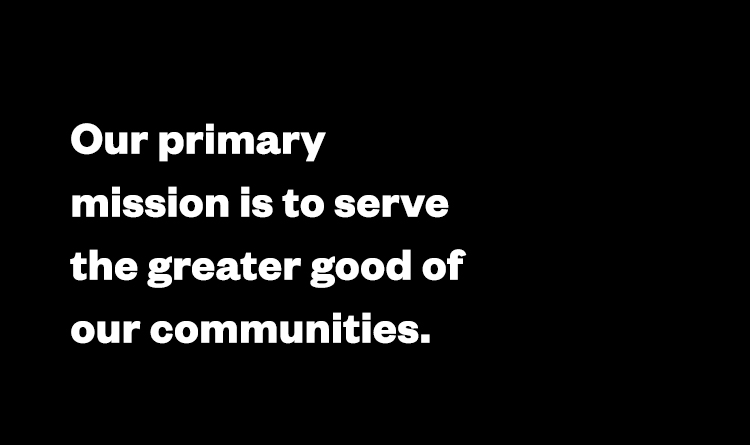 Our primary mission is to serve the greater good of our communities